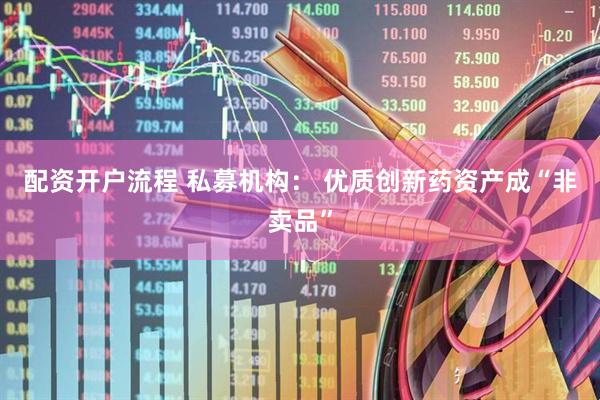 配资开户流程 私募机构： 优质创新药资产成“非卖品”