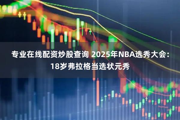 专业在线配资炒股查询 2025年NBA选秀大会：18岁弗拉格当选状元秀