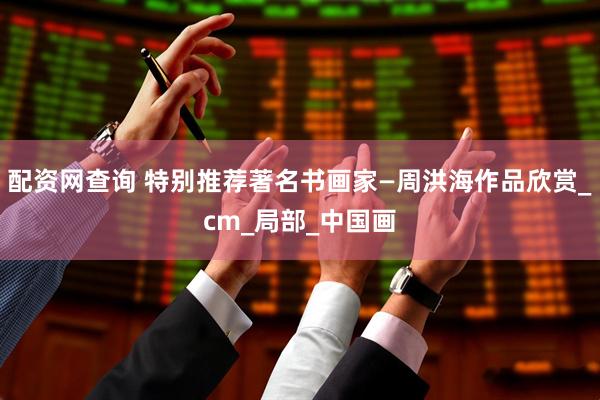 配资网查询 特别推荐著名书画家—周洪海作品欣赏_cm_局部_中国画