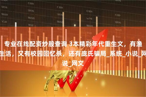 专业在线配资炒股查询 3本精彩年代重生文，有渔村生活，又有校园回忆杀，还有庞氏骗局_系统_小说_网文