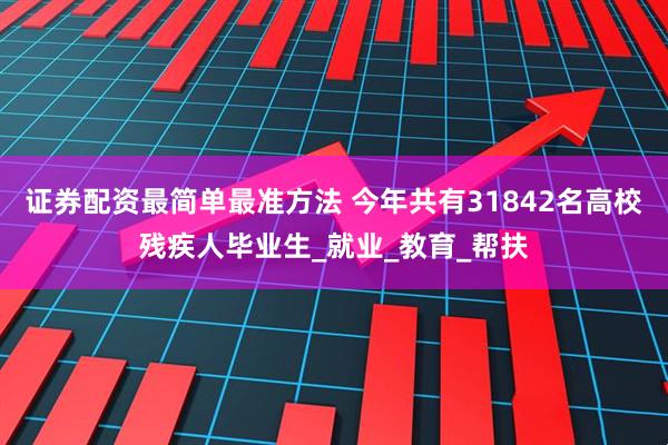 证券配资最简单最准方法 今年共有31842名高校残疾人毕业生_就业_教育_帮扶