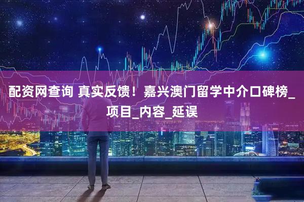 配资网查询 真实反馈！嘉兴澳门留学中介口碑榜_项目_内容_延误