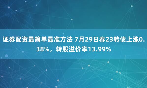 证券配资最简单最准方法 7月29日春23转债上涨0.38%，转股溢价率13.99%