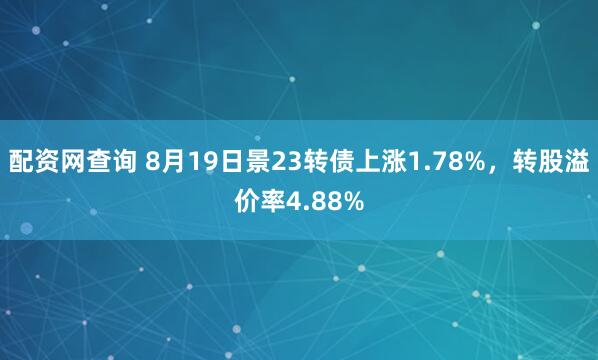 配资网查询 8月19日景23转债上涨1.78%，转股溢价率4.88%