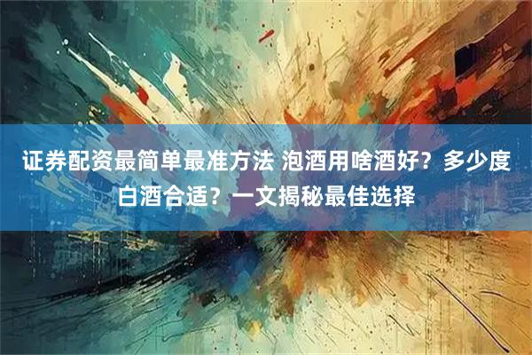 证券配资最简单最准方法 泡酒用啥酒好？多少度白酒合适？一文揭秘最佳选择