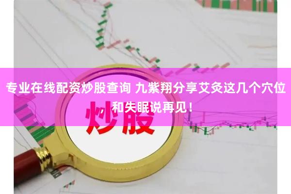 专业在线配资炒股查询 九紫翔分享艾灸这几个穴位，和失眠说再见！