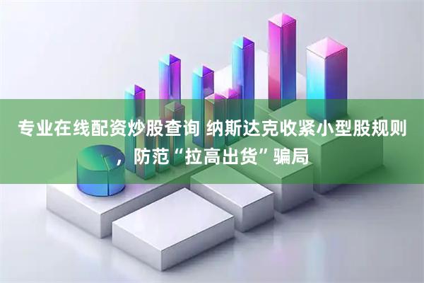 专业在线配资炒股查询 纳斯达克收紧小型股规则，防范“拉高出货”骗局