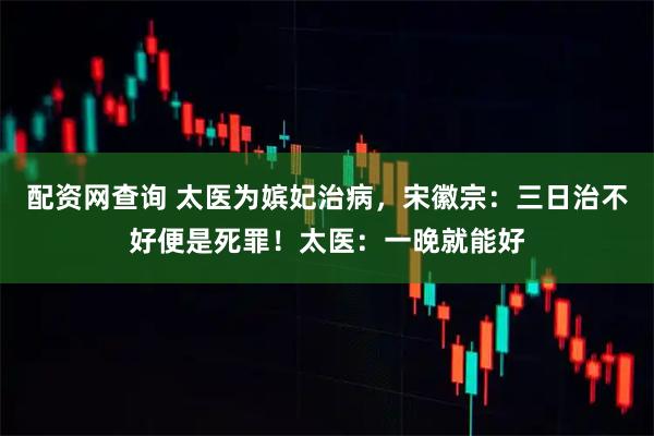 配资网查询 太医为嫔妃治病，宋徽宗：三日治不好便是死罪！太医：一晚就能好