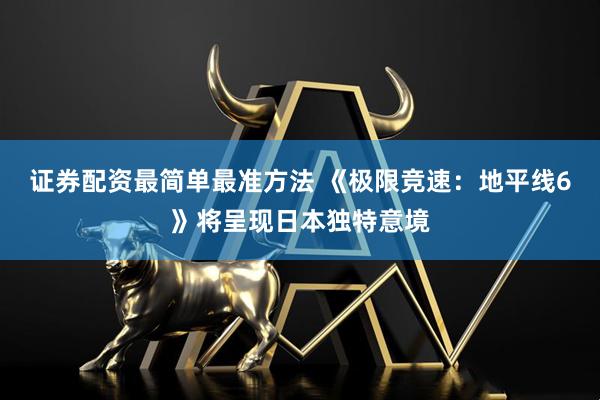 证券配资最简单最准方法 《极限竞速：地平线6》将呈现日本独特意境