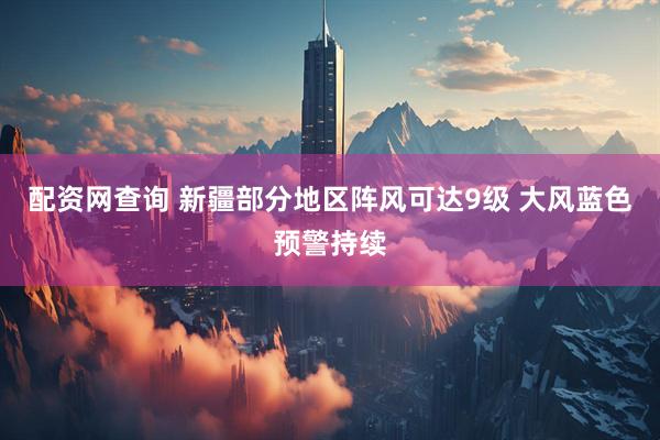 配资网查询 新疆部分地区阵风可达9级 大风蓝色预警持续