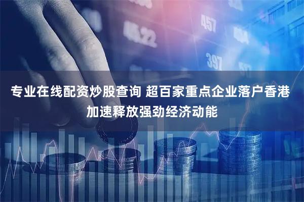 专业在线配资炒股查询 超百家重点企业落户香港 加速释放强劲经济动能