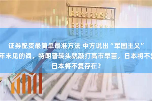 证券配资最简单最准方法 中方说出“军国主义”这个十年未见的词，特朗普转头就敲打高市早苗，日本将不复存在？