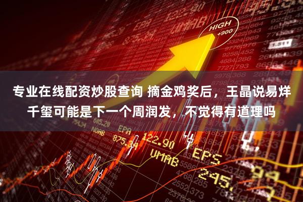 专业在线配资炒股查询 摘金鸡奖后，王晶说易烊千玺可能是下一个周润发，不觉得有道理吗