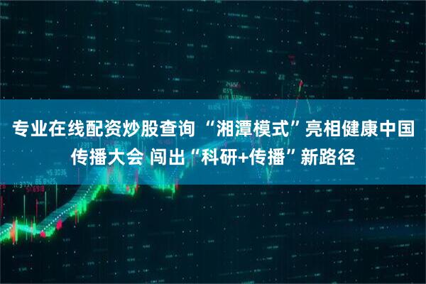 专业在线配资炒股查询 “湘潭模式”亮相健康中国传播大会 闯出“科研+传播”新路径