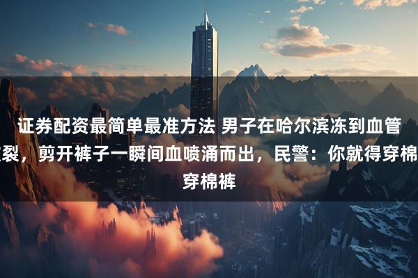 证券配资最简单最准方法 男子在哈尔滨冻到血管破裂，剪开裤子一瞬间血喷涌而出，民警：你就得穿棉裤