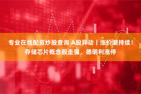 专业在线配资炒股查询 A股异动丨涨价潮持续！存储芯片概念股走强，德明利涨停