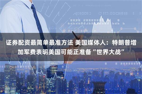 证券配资最简单最准方法 美国媒体人：特朗普增加军费表明美国可能正准备“世界大战”
