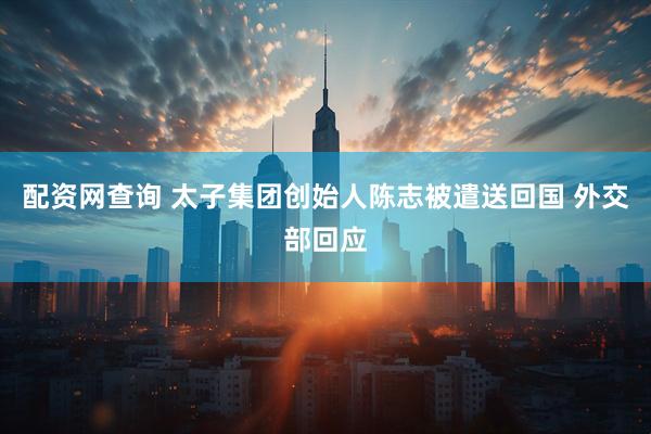配资网查询 太子集团创始人陈志被遣送回国 外交部回应