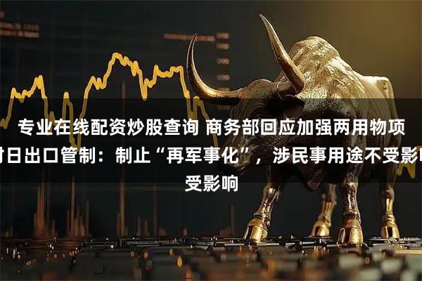 专业在线配资炒股查询 商务部回应加强两用物项对日出口管制：制止“再军事化”，涉民事用途不受影响