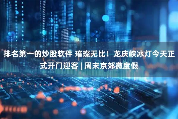 排名第一的炒股软件 璀璨无比！龙庆峡冰灯今天正式开门迎客 | 周末京郊微度假
