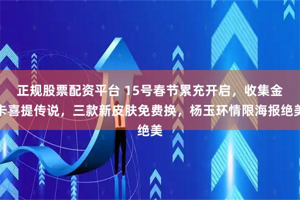 正规股票配资平台 15号春节累充开启，收集金卡喜提传说，三款新皮肤免费换，杨玉环情限海报绝美