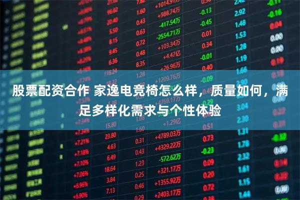 股票配资合作 家逸电竞椅怎么样，质量如何，满足多样化需求与个性体验