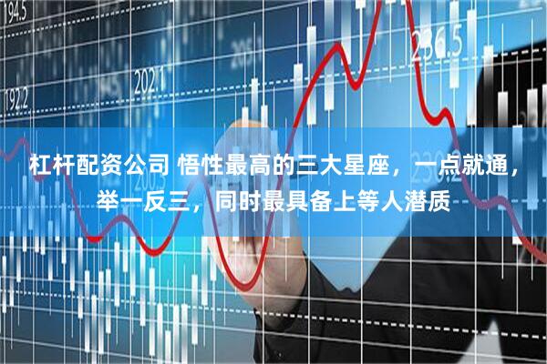 杠杆配资公司 悟性最高的三大星座，一点就通，举一反三，同时最具备上等人潜质