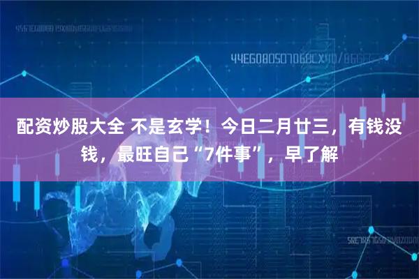 配资炒股大全 不是玄学！今日二月廿三，有钱没钱，最旺自己“7件事”，早了解