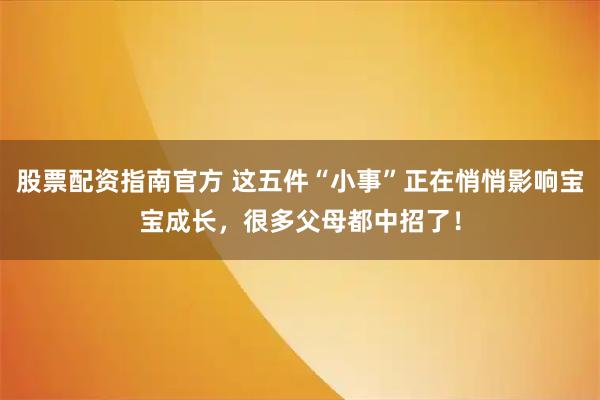 股票配资指南官方 这五件“小事”正在悄悄影响宝宝成长，很多父母都中招了！