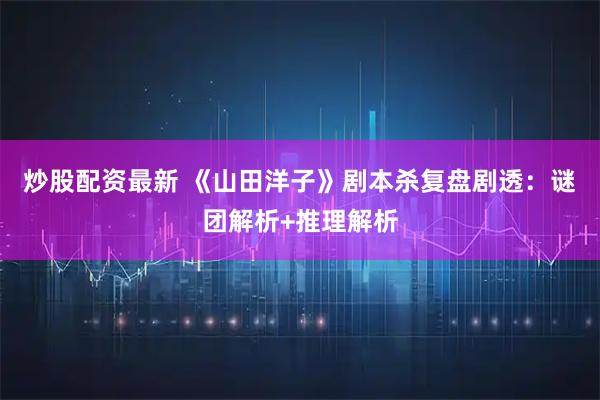 炒股配资最新 《山田洋子》剧本杀复盘剧透：谜团解析+推理解析