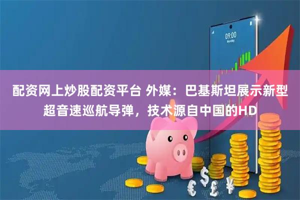 配资网上炒股配资平台 外媒：巴基斯坦展示新型超音速巡航导弹，技术源自中国的HD
