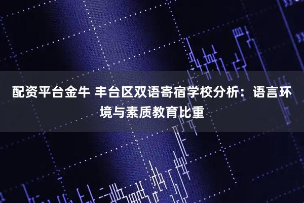 配资平台金牛 丰台区双语寄宿学校分析：语言环境与素质教育比重