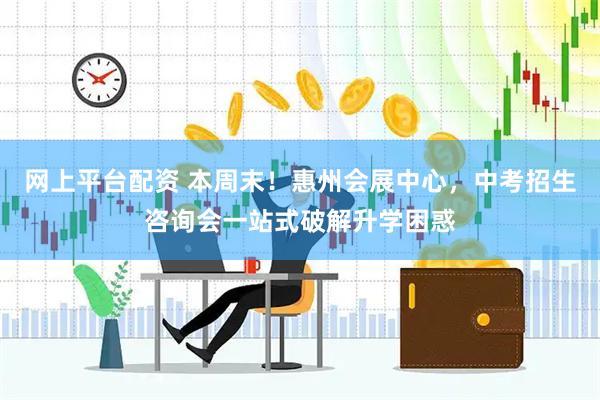 网上平台配资 本周末！惠州会展中心，中考招生咨询会一站式破解升学困惑