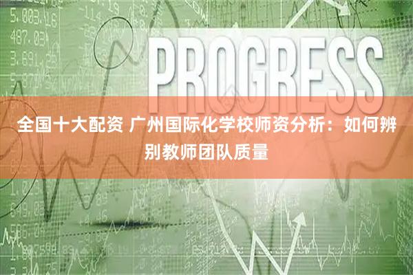全国十大配资 广州国际化学校师资分析：如何辨别教师团队质量