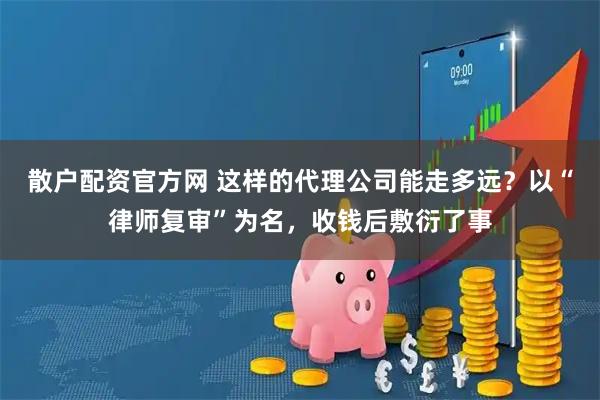 散户配资官方网 这样的代理公司能走多远？以“律师复审”为名，收钱后敷衍了事