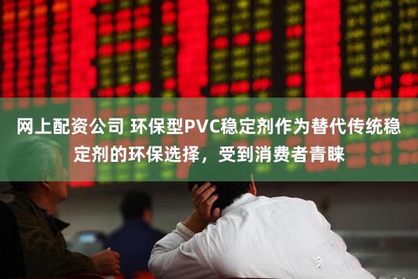 网上配资公司 环保型PVC稳定剂作为替代传统稳定剂的环保选择，受到消费者青睐