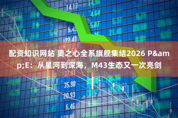 配资知识网站 奥之心全系旗舰集结2026 P&E：从星河到深海，M43生态又一次亮剑