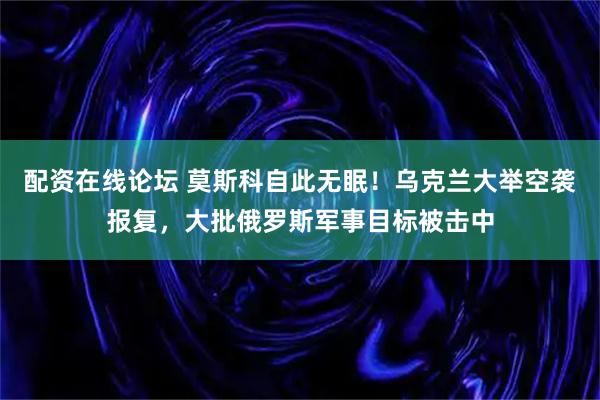 配资在线论坛 莫斯科自此无眠！乌克兰大举空袭报复，大批俄罗斯军事目标被击中