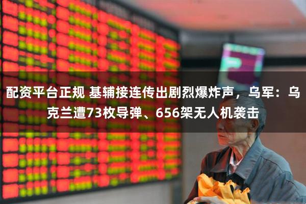 配资平台正规 基辅接连传出剧烈爆炸声，乌军：乌克兰遭73枚导弹、656架无人机袭击