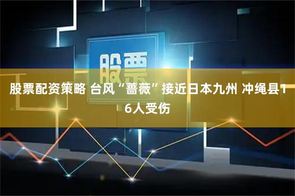 股票配资策略 台风“蔷薇”接近日本九州 冲绳县16人受伤