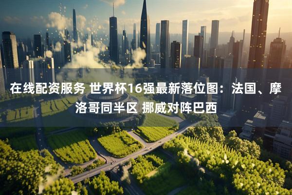 在线配资服务 世界杯16强最新落位图：法国、摩洛哥同半区 挪威对阵巴西