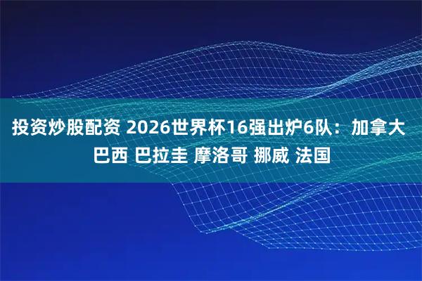 投资炒股配资 2026世界杯16强出炉6队：加拿大 巴西 巴拉圭 摩洛哥 挪威 法国