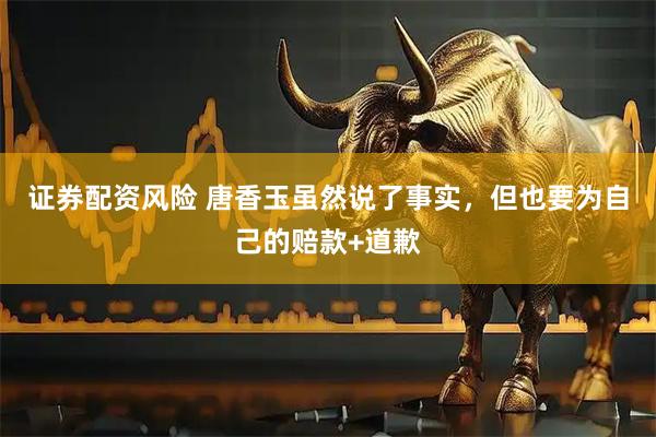证券配资风险 唐香玉虽然说了事实，但也要为自己的赔款+道歉
