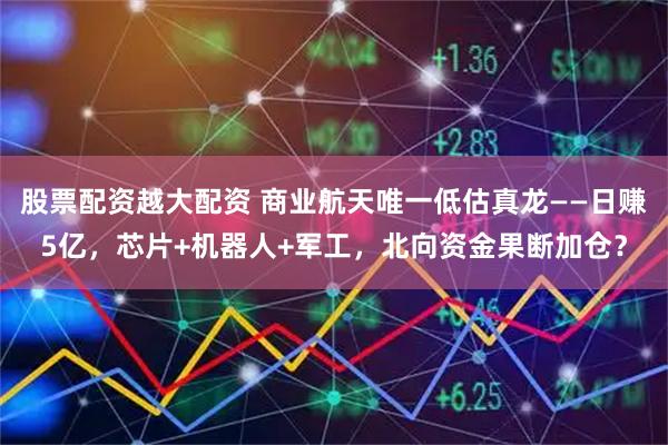 股票配资越大配资 商业航天唯一低估真龙——日赚5亿，芯片+机器人+军工，北向资金果断加仓？