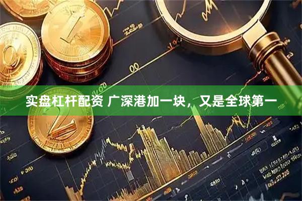 实盘杠杆配资 广深港加一块，又是全球第一