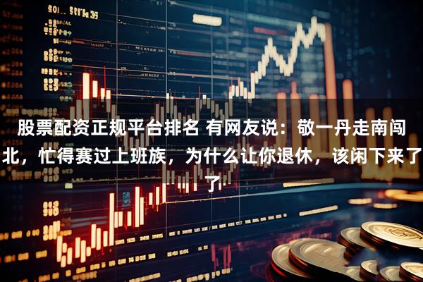 股票配资正规平台排名 有网友说：敬一丹走南闯北，忙得赛过上班族，为什么让你退休，该闲下来了
