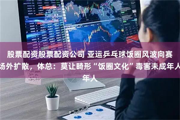 股票配资股票配资公司 亚运乒乓球饭圈风波向赛场外扩散，体总：莫让畸形“饭圈文化”毒害未成年人